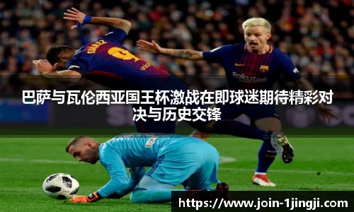 巴萨与瓦伦西亚国王杯激战在即球迷期待精彩对决与历史交锋